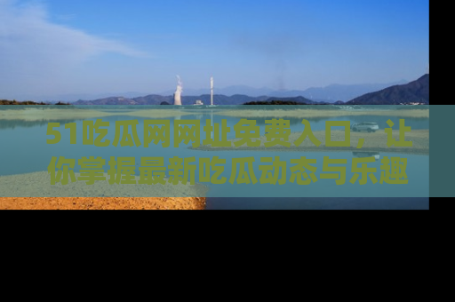 51吃瓜网网址免费入口，让你掌握最新吃瓜动态与乐趣！