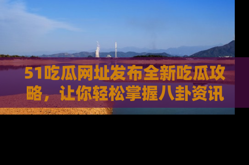 51吃瓜网址发布全新吃瓜攻略，让你轻松掌握八卦资讯！
