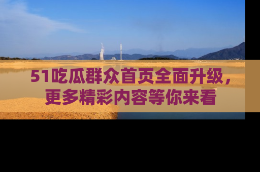 51吃瓜群众首页全面升级，更多精彩内容等你来看