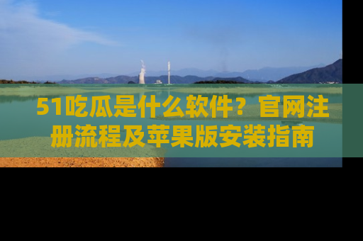 51吃瓜是什么软件？官网注册流程及苹果版安装指南