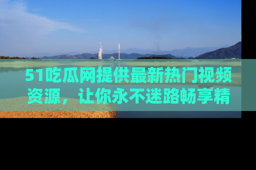 51吃瓜网提供最新热门视频资源，让你永不迷路畅享精彩！