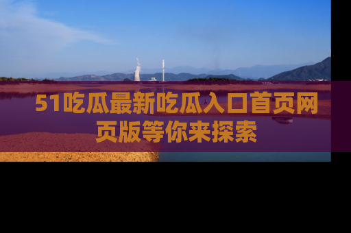 51吃瓜最新吃瓜入口首页网页版等你来探索