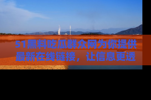 51黑料吃瓜群众网为你提供最新在线链接，让信息更透明