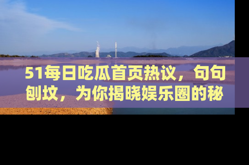 51每日吃瓜首页热议,句句刨坟,为你揭晓娱乐圈的秘密!