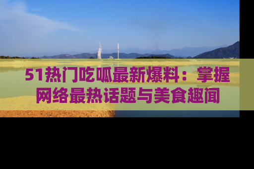 51热门吃呱最新爆料:掌握网络最热话题与美食趣闻