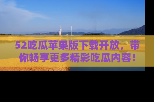52吃瓜苹果版下载开放,带你畅享更多精彩吃瓜内容!