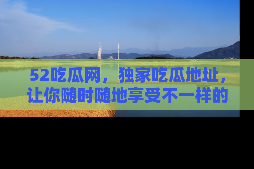 52吃瓜网，独家吃瓜地址，让你随时随地享受不一样的观看体验！