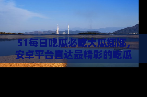 51每日吃瓜必吃大瓜娜娜,安卓平台直达最精彩的吃瓜内容。