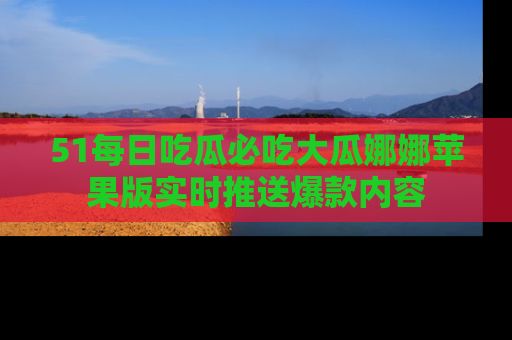 51每日吃瓜必吃大瓜娜娜苹果版实时推送爆款内容