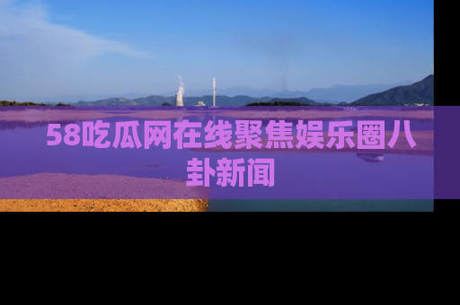 58吃瓜网在线聚焦娱乐圈八卦新闻