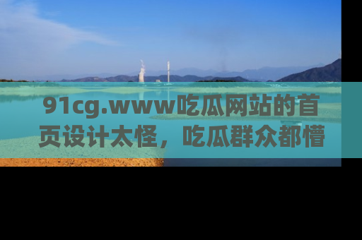 91cg.www吃瓜网站的首页设计太怪,吃瓜群众都懵了!