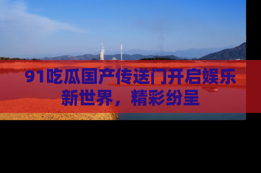 91吃瓜国产传送门开启娱乐新世界,精彩纷呈