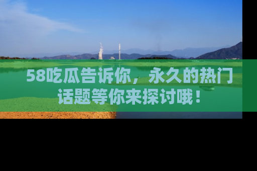 58吃瓜告诉你，永久的热门话题等你来探讨哦！