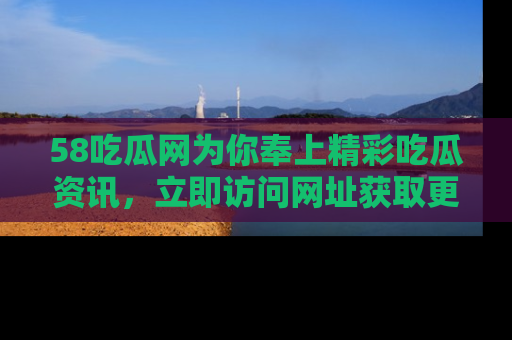 58吃瓜网为你奉上精彩吃瓜资讯,立即访问网址获取更多内容!