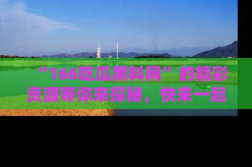 “166吃瓜黑料网”的精彩资源等你来探秘，快来一起吃瓜吧！