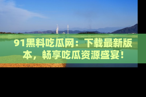 91黑料吃瓜网:下载最新版本,畅享吃瓜资源盛宴!