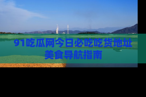 91吃瓜网今日必吃吃货地址美食导航指南
