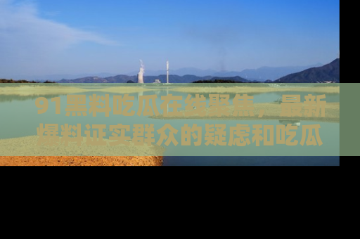 91黑料吃瓜在线聚焦,最新爆料证实群众的疑虑和吃瓜乐趣!