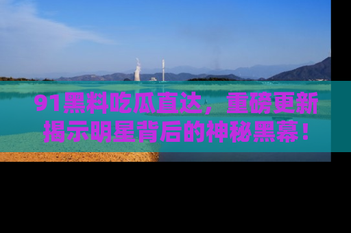 91黑料吃瓜直达,重磅更新揭示明星背后的神秘黑幕!