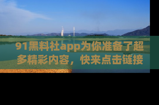 91黑料社app为你准备了超多精彩内容,快来点击链接一起探秘吧!