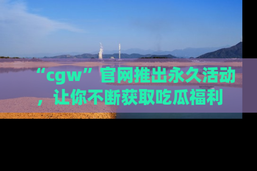 “cgw”官网推出永久活动，让你不断获取吃瓜福利