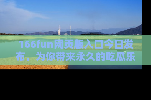 166fun网页版入口今日发布,为你带来永久的吃瓜乐趣与惊喜!