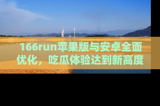166run苹果版与安卓全面优化,吃瓜体验达到新高度!
