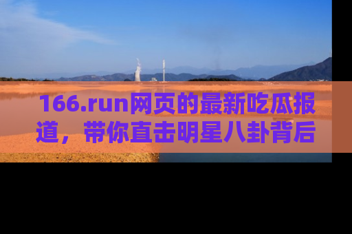 166.run网页的最新吃瓜报道,带你直击明星八卦背后的真相!