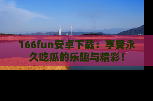 166fun安卓下载：享受永久吃瓜的乐趣与精彩！