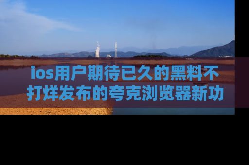 ios用户期待已久的黑料不打烊发布的夸克浏览器新功能上线啦！