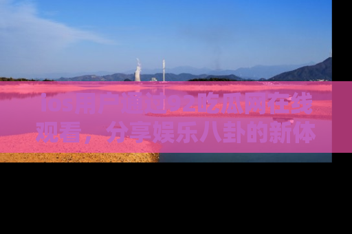 ios用户通过92吃瓜网在线观看，分享娱乐八卦的新体验！