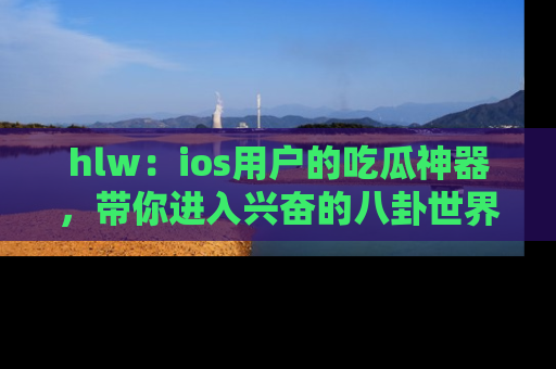 hlw：ios用户的吃瓜神器，带你进入兴奋的八卦世界！
