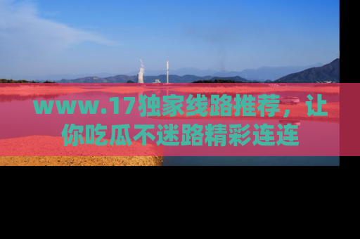 www.17独家线路推荐，让你吃瓜不迷路精彩连连