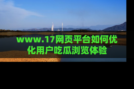 www.17网页平台如何优化用户吃瓜浏览体验