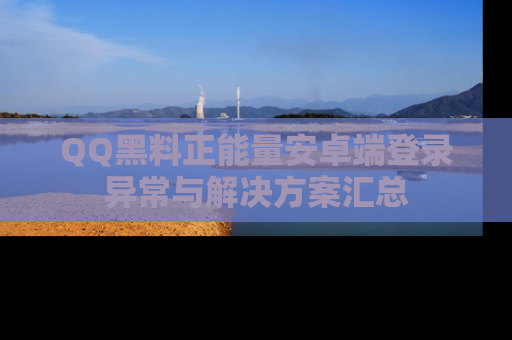 QQ黑料正能量安卓端登录异常与解决方案汇总