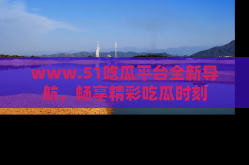 www.51吃瓜平台全新导航，畅享精彩吃瓜时刻