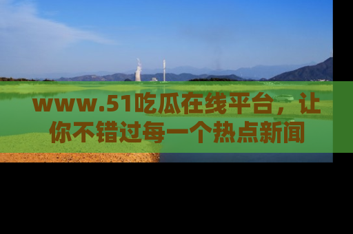 www.51吃瓜在线平台，让你不错过每一个热点新闻