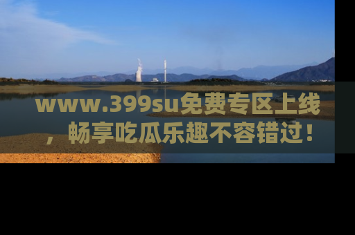 www.399su免费专区上线,畅享吃瓜乐趣不容错过!