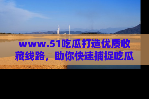 www.51吃瓜打造优质收藏线路，助你快速捕捉吃瓜热点