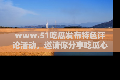 www.51吃瓜发布特色评论活动，邀请你分享吃瓜心得与看法！