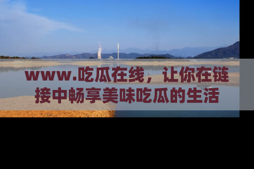 www.吃瓜在线,让你在链接中畅享美味吃瓜的生活