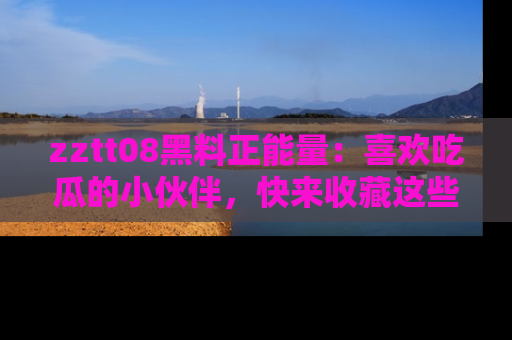 zztt08黑料正能量:喜欢吃瓜的小伙伴,快来收藏这些优质资源!