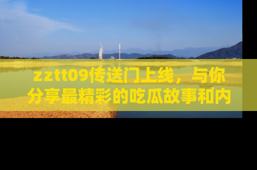 zztt09传送门上线,与你分享最精彩的吃瓜故事和内幕!