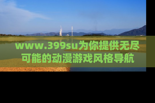 www.399su为你提供无尽可能的动漫游戏风格导航