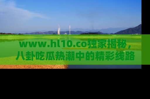 www.hl10.co独家揭秘，八卦吃瓜热潮中的精彩线路推荐