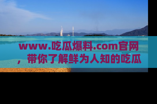 www.吃瓜爆料.com官网,带你了解鲜为人知的吃瓜故事与内幕!