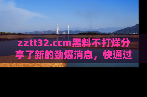 zztt32.ccm黑料不打烊分享了新的劲爆消息,快通过链接来围观吧!