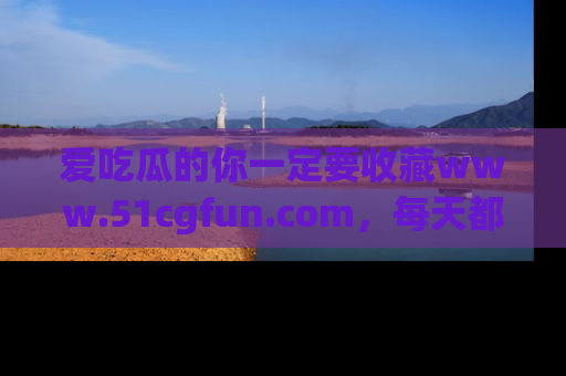 爱吃瓜的你一定要收藏www.51cgfun.com,每天都能发布精彩点评!