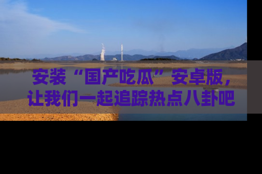 安装“国产吃瓜”安卓版,让我们一起追踪热点八卦吧~