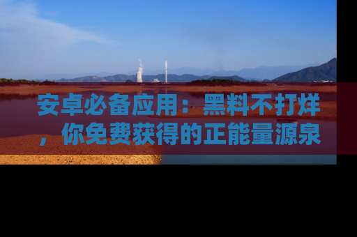 安卓必备应用:黑料不打烊,你免费获得的正能量源泉!